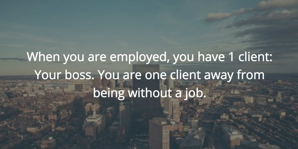 When you are employed, you have 1 client: Your boss. You are one client away from being without a job.