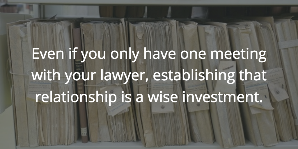 Even if you only have one meeting with your lawyer, establishing that relationship is a wise investment.