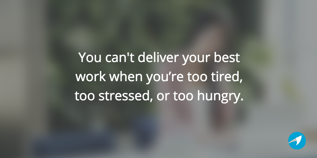 You can't deliver your best work when you’re too tired, too stressed, or too hungry.