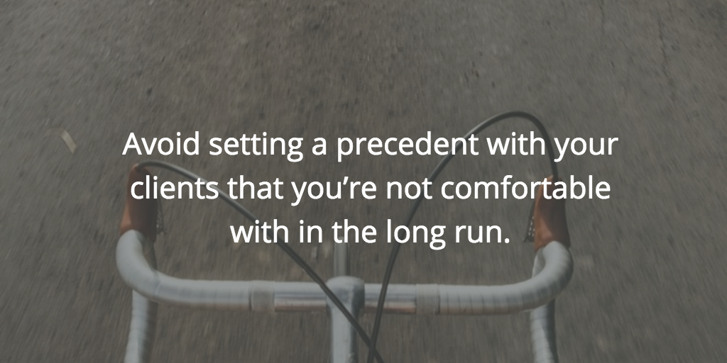 Avoid setting a precedent with your clients that you're not comfortable with in the long run.