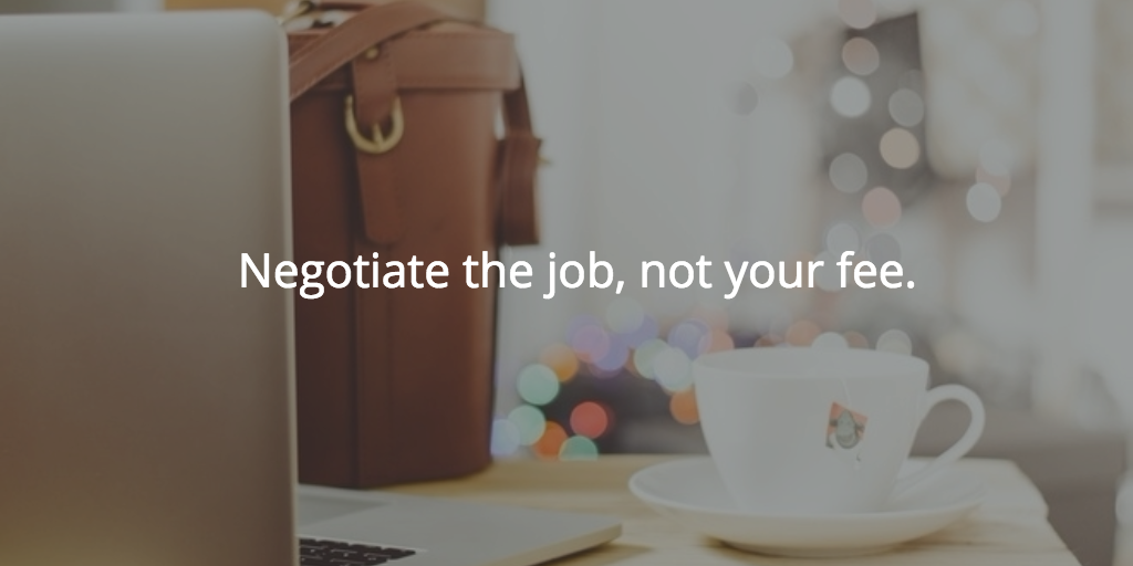 Negotiate the job, not your fee.